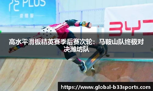 高水平滑板精英赛季后赛次轮：马鞍山队终极对决潍坊队