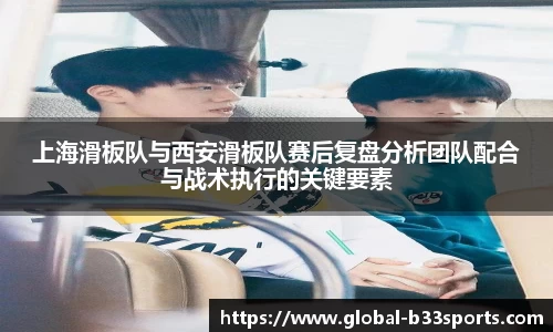 上海滑板队与西安滑板队赛后复盘分析团队配合与战术执行的关键要素