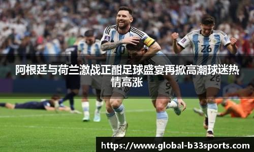 阿根廷与荷兰激战正酣足球盛宴再掀高潮球迷热情高涨